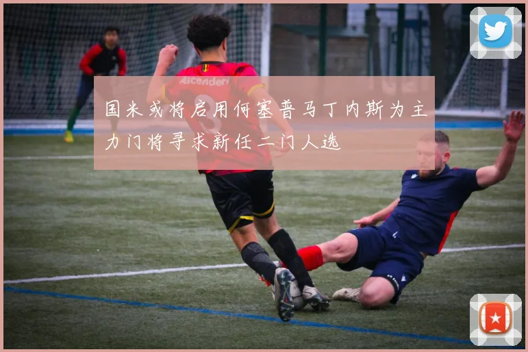 国米或将启用何塞普马丁内斯为主力门将寻求新任二门人选