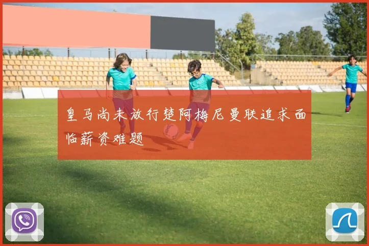 皇马尚未放行楚阿梅尼曼联追求面临薪资难题