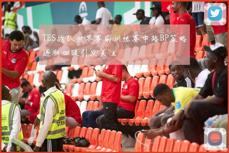 TES战队世界赛前训练赛中路BP策略逐渐回暖引发关注
