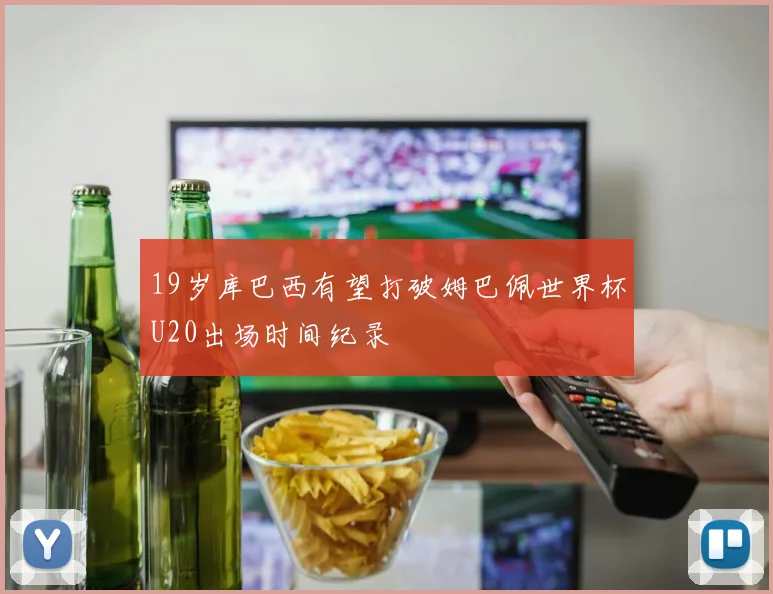 19岁库巴西有望打破姆巴佩世界杯U20出场时间纪录