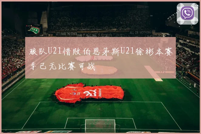 狼队U21惜败伯恩茅斯U21徐彬本赛季已无比赛可战