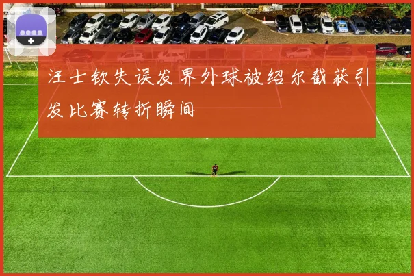 汪士钦失误发界外球被绍尔截获引发比赛转折瞬间