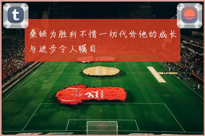 桑顿为胜利不惜一切代价他的成长与进步令人瞩目