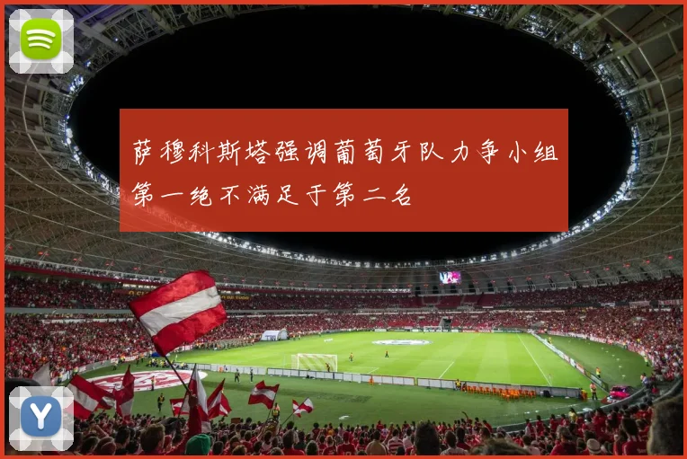 萨穆科斯塔强调葡萄牙队力争小组第一绝不满足于第二名