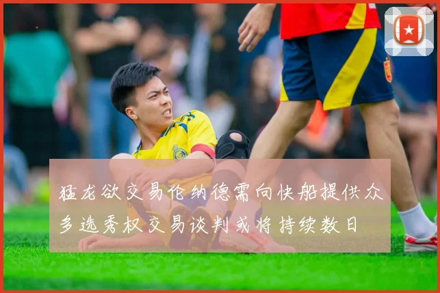 猛龙欲交易伦纳德需向快船提供众多选秀权交易谈判或将持续数日