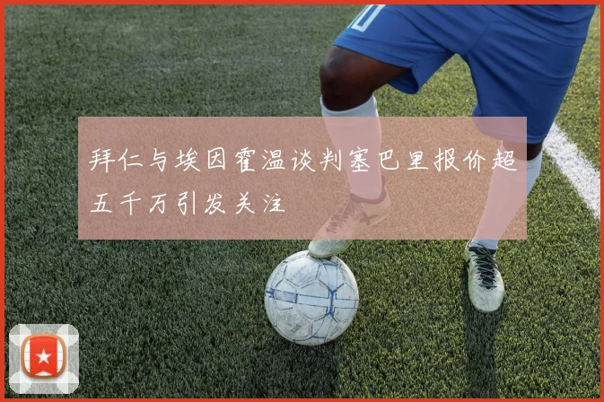拜仁与埃因霍温谈判塞巴里报价超五千万引发关注