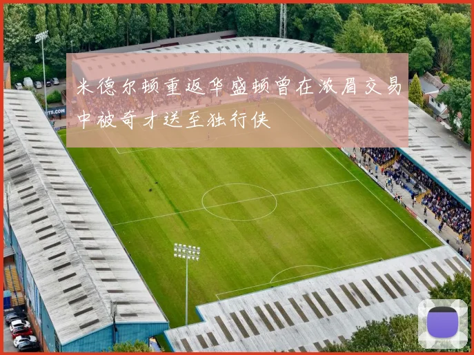 米德尔顿重返华盛顿曾在浓眉交易中被奇才送至独行侠