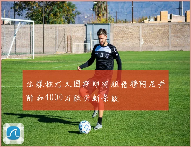 法媒称尤文图斯即将租借穆阿尼并附加4000万欧买断条款