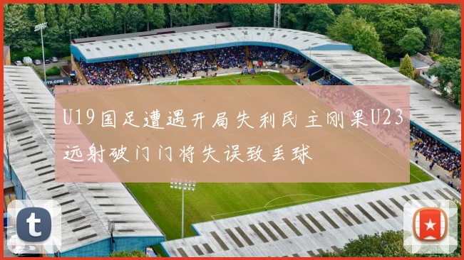 U19国足遭遇开局失利民主刚果U23远射破门门将失误致丢球