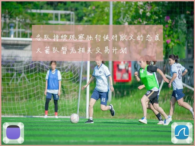 各队持续观察独行侠对欧文的态度火箭队暂无相关交易计划