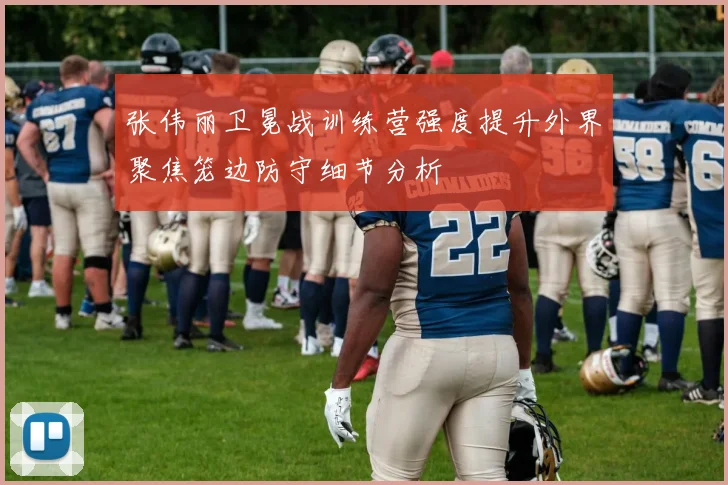 张伟丽卫冕战训练营强度提升外界聚焦笼边防守细节分析