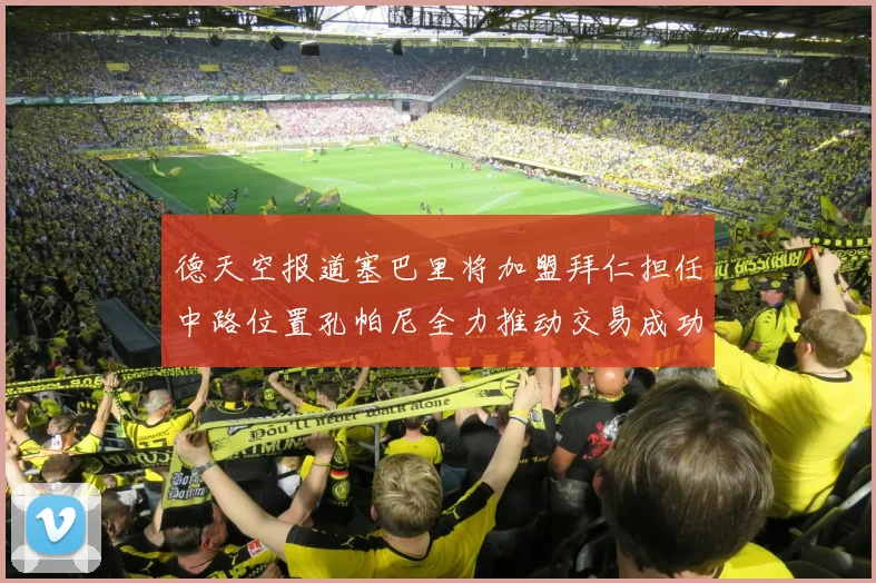 德天空报道塞巴里将加盟拜仁担任中路位置孔帕尼全力推动交易成功