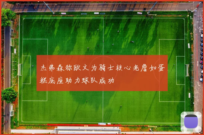 杰弗森称欧文为骑士核心老詹如蛋糕底座助力球队成功