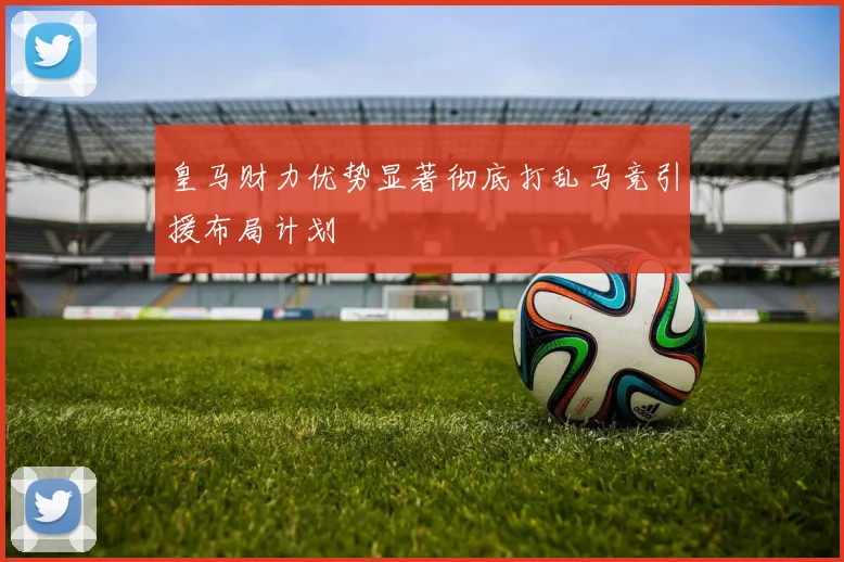 皇马财力优势显著彻底打乱马竞引援布局计划