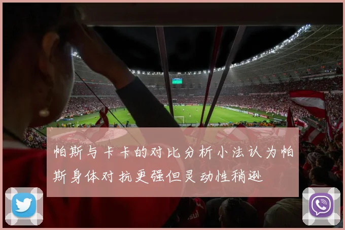 帕斯与卡卡的对比分析小法认为帕斯身体对抗更强但灵动性稍逊