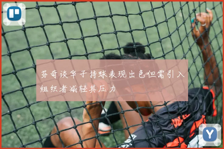 芬奇谈华子持球表现出色但需引入组织者减轻其压力