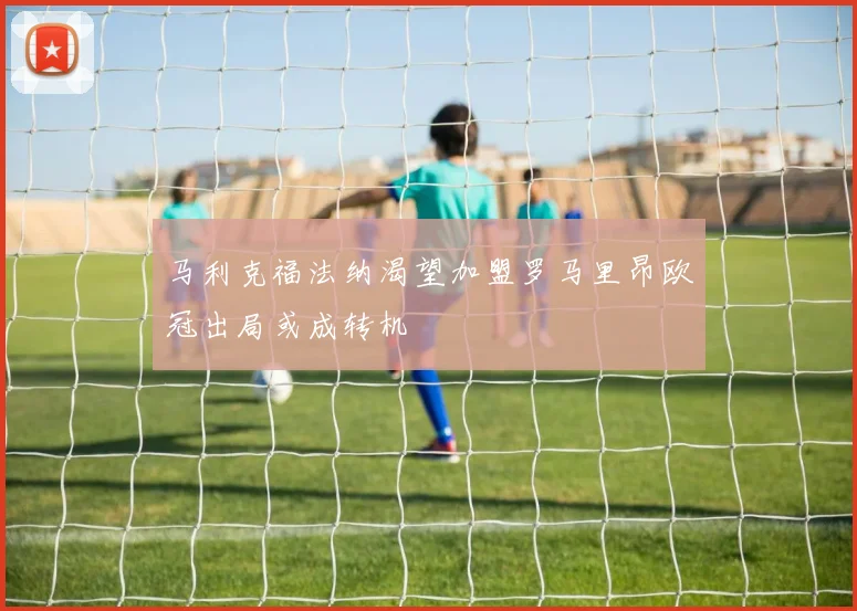 马利克福法纳渴望加盟罗马里昂欧冠出局或成转机