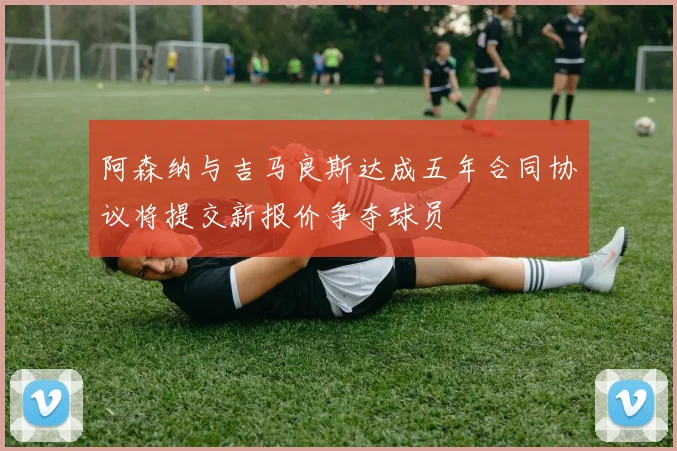 阿森纳与吉马良斯达成五年合同协议将提交新报价争夺球员