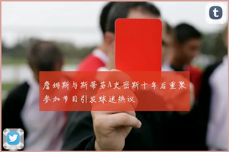 詹姆斯与斯蒂芬A史密斯十年后重聚参加节目引发球迷热议