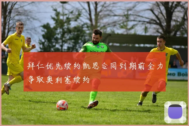 拜仁优先续约凯恩合同到期前全力争取奥利塞续约