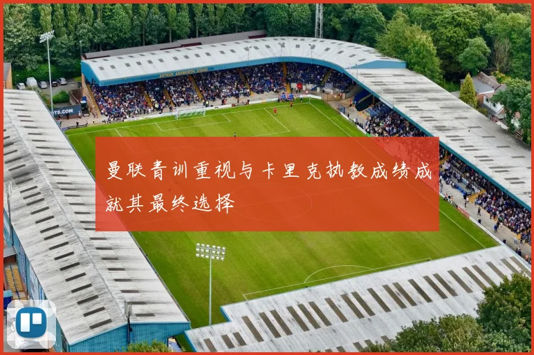 曼联青训重视与卡里克执教成绩成就其最终选择