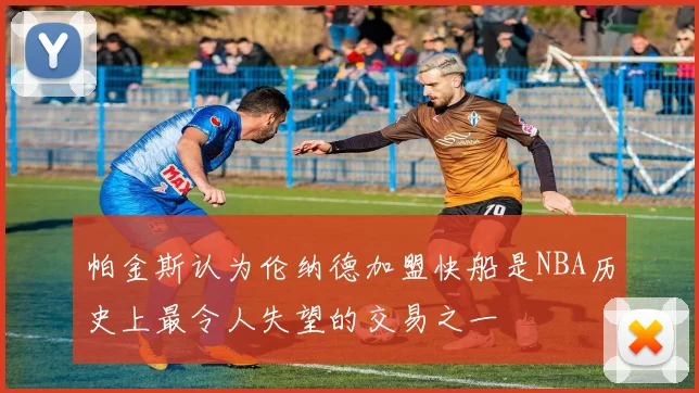 帕金斯认为伦纳德加盟快船是NBA历史上最令人失望的交易之一