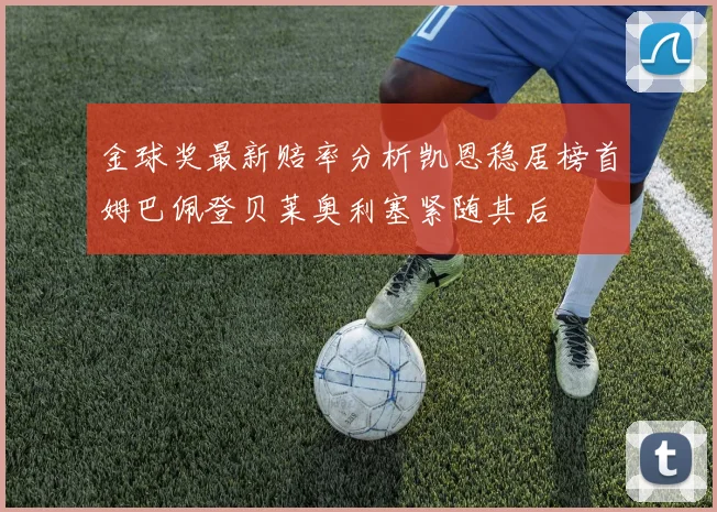 金球奖最新赔率分析凯恩稳居榜首姆巴佩登贝莱奥利塞紧随其后