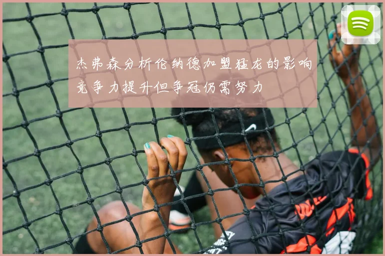 杰弗森分析伦纳德加盟猛龙的影响竞争力提升但争冠仍需努力