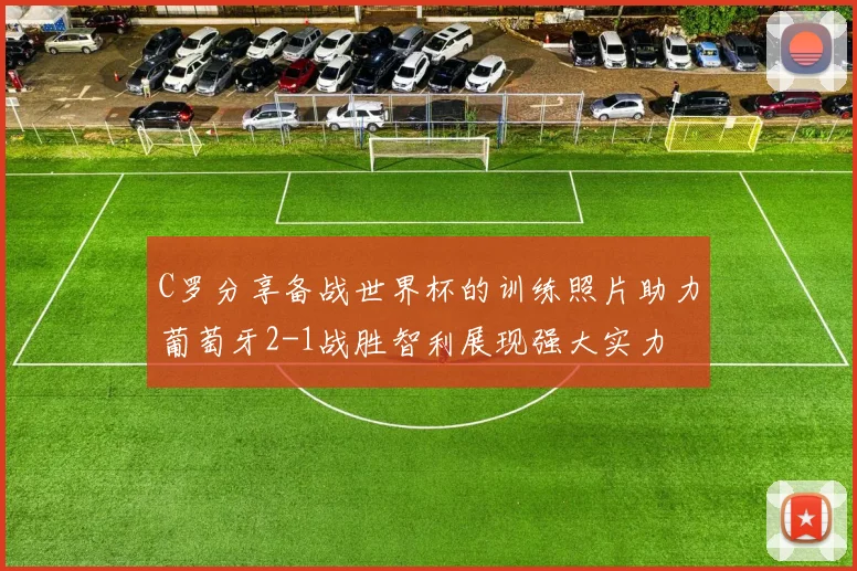 C罗分享备战世界杯的训练照片助力葡萄牙2-1战胜智利展现强大实力