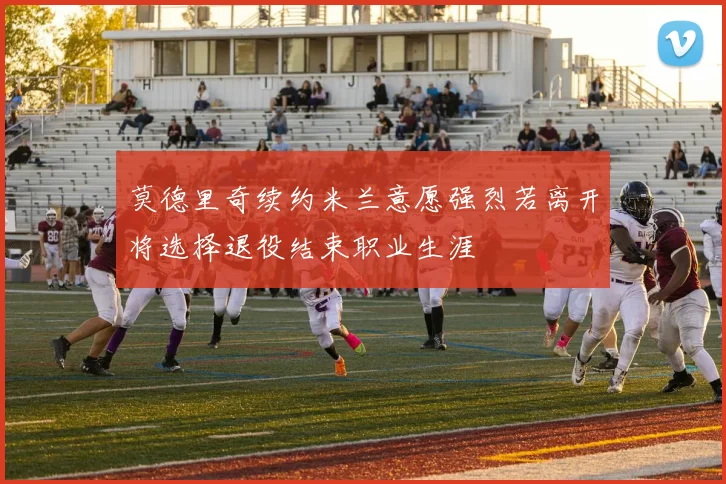 莫德里奇续约米兰意愿强烈若离开将选择退役结束职业生涯