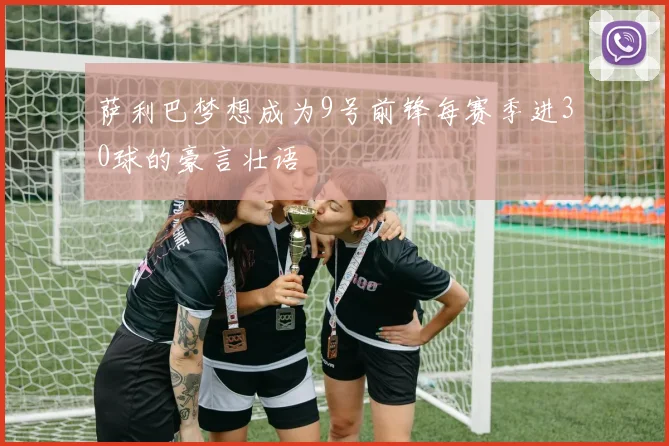 萨利巴梦想成为9号前锋每赛季进30球的豪言壮语