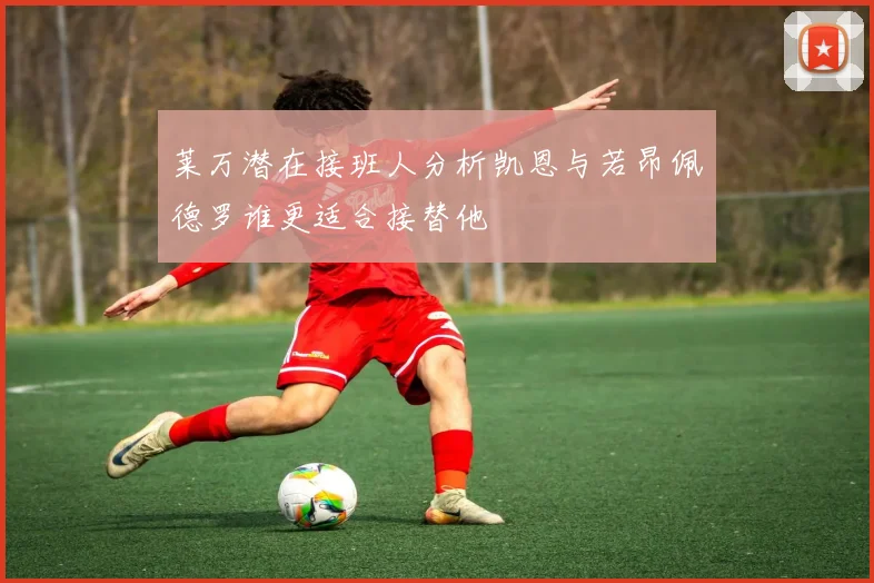 莱万潜在接班人分析凯恩与若昂佩德罗谁更适合接替他