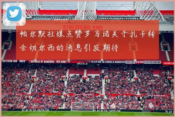 帕尔默社媒点赞罗马诺关于扎卡转会切尔西的消息引发期待