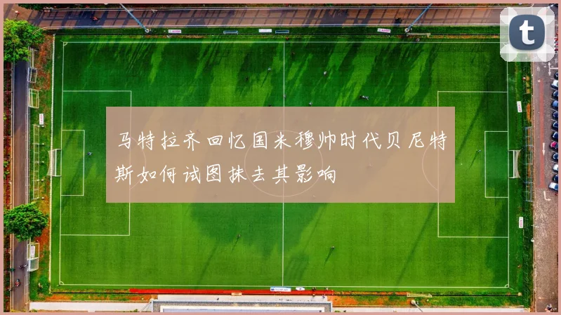 马特拉齐回忆国米穆帅时代贝尼特斯如何试图抹去其影响