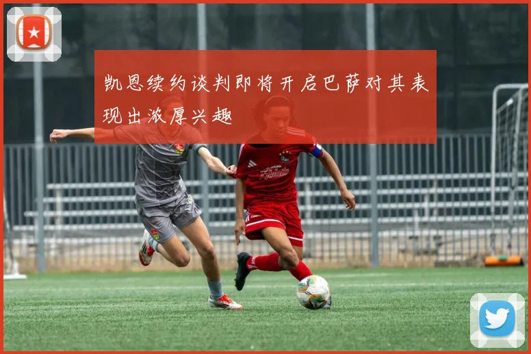 凯恩续约谈判即将开启巴萨对其表现出浓厚兴趣
